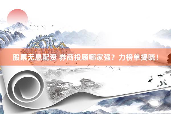 股票无息配资 券商投顾哪家强？力榜单揭晓！