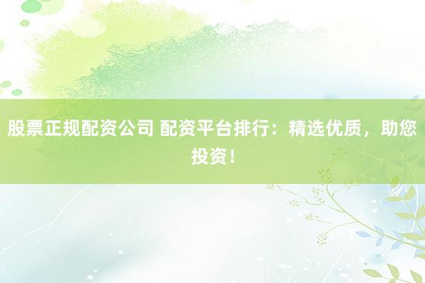 股票正规配资公司 配资平台排行：精选优质，助您投资！