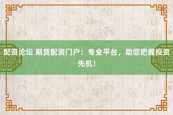 配资论坛 期货配资门户：专业平台，助您把握投资先机！
