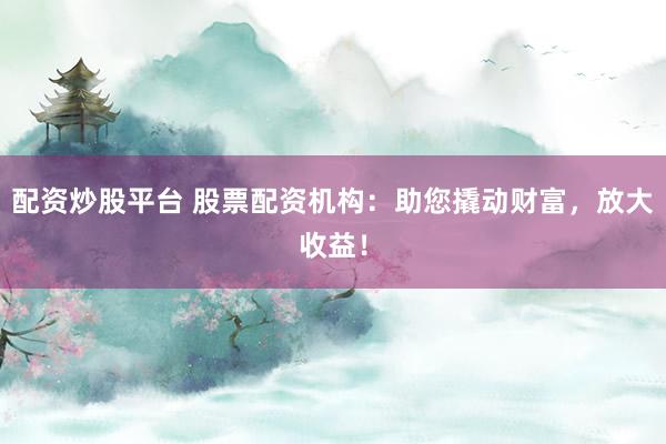 配资炒股平台 股票配资机构：助您撬动财富，放大收益！