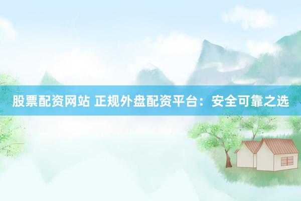 股票配资网站 正规外盘配资平台：安全可靠之选