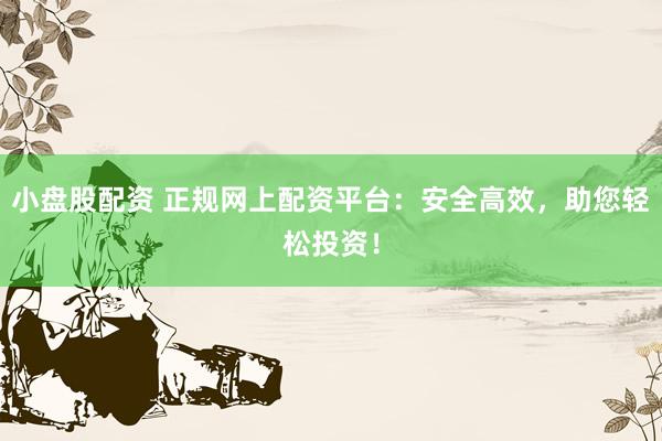 小盘股配资 正规网上配资平台：安全高效，助您轻松投资！