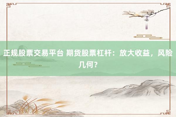 正规股票交易平台 期货股票杠杆：放大收益，风险几何？