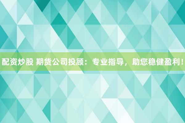 配资炒股 期货公司投顾：专业指导，助您稳健盈利！