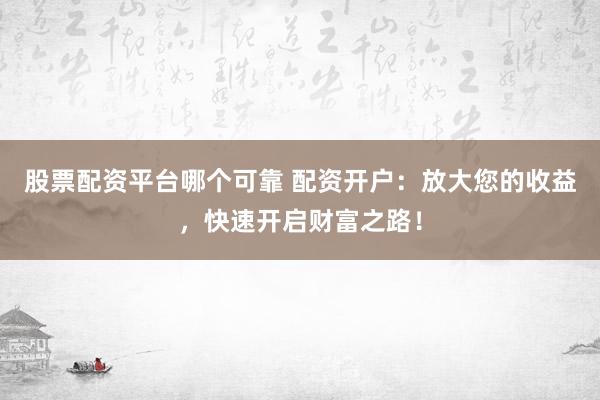 股票配资平台哪个可靠 配资开户：放大您的收益，快速开启财富之路！