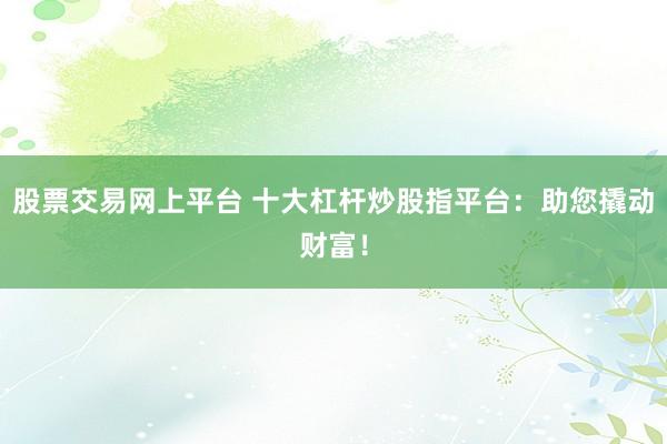 股票交易网上平台 十大杠杆炒股指平台：助您撬动财富！
