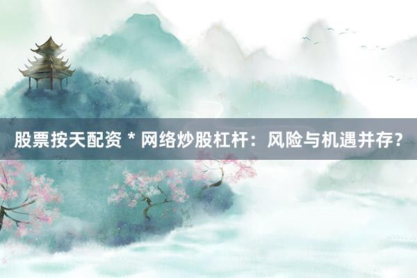 股票按天配资 * 网络炒股杠杆：风险与机遇并存？