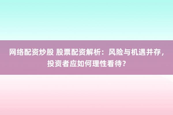 网络配资炒股 股票配资解析：风险与机遇并存，投资者应如何理性看待？