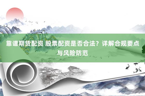 靠谱期货配资 股票配资是否合法？详解合规要点与风险防范