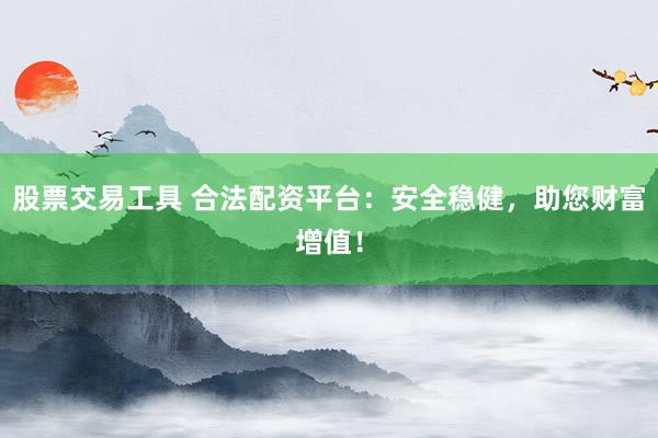 股票交易工具 合法配资平台：安全稳健，助您财富增值！