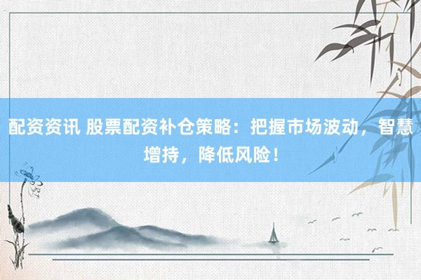 配资资讯 股票配资补仓策略：把握市场波动，智慧增持，降低风险！