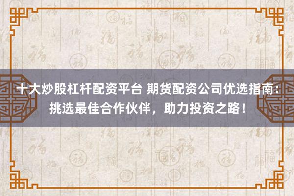 十大炒股杠杆配资平台 期货配资公司优选指南：挑选最佳合作伙伴，助力投资之路！