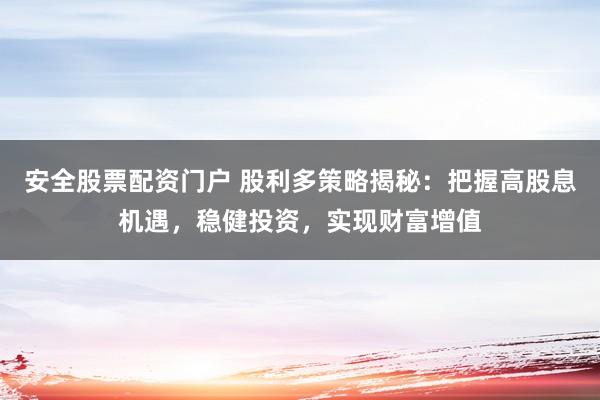 安全股票配资门户 股利多策略揭秘：把握高股息机遇，稳健投资，实现财富增值