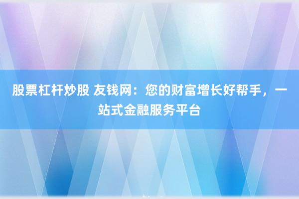 股票杠杆炒股 友钱网：您的财富增长好帮手，一站式金融服务平台