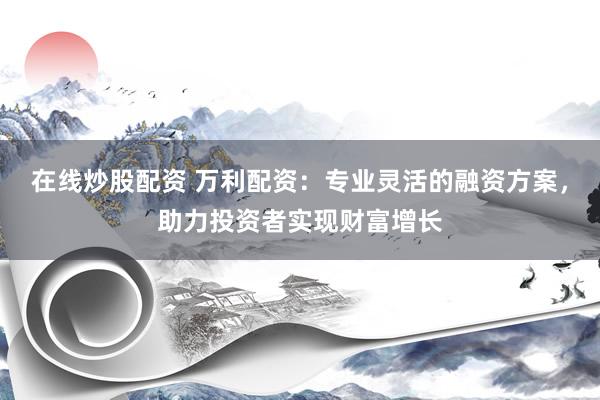 在线炒股配资 万利配资：专业灵活的融资方案，助力投资者实现财富增长