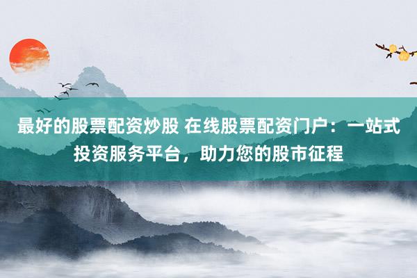 最好的股票配资炒股 在线股票配资门户：一站式投资服务平台，助力您的股市征程