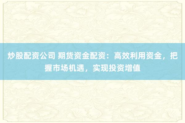 炒股配资公司 期货资金配资：高效利用资金，把握市场机遇，实现投资增值