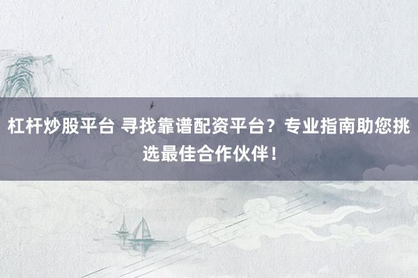 杠杆炒股平台 寻找靠谱配资平台？专业指南助您挑选最佳合作伙伴！