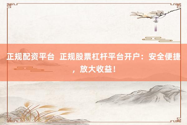 正规配资平台  正规股票杠杆平台开户：安全便捷，放大收益！