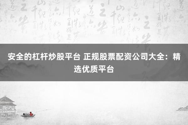 安全的杠杆炒股平台 正规股票配资公司大全：精选优质平台