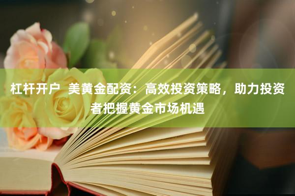 杠杆开户  美黄金配资：高效投资策略，助力投资者把握黄金市场机遇