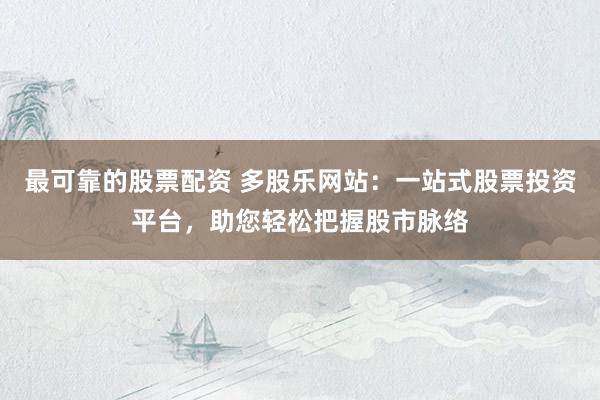 最可靠的股票配资 多股乐网站：一站式股票投资平台，助您轻松把握股市脉络