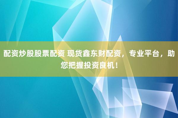 配资炒股股票配资 现货鑫东财配资，专业平台，助您把握投资良机！