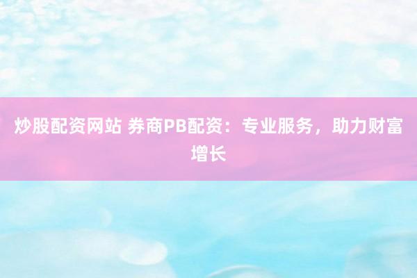 炒股配资网站 券商PB配资：专业服务，助力财富增长