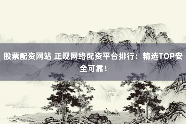 股票配资网站 正规网络配资平台排行：精选TOP安全可靠！