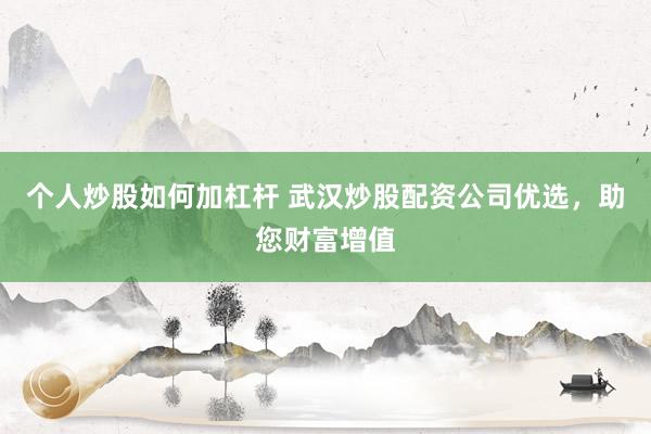个人炒股如何加杠杆 武汉炒股配资公司优选，助您财富增值