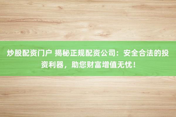 炒股配资门户 揭秘正规配资公司：安全合法的投资利器，助您财富增值无忧！