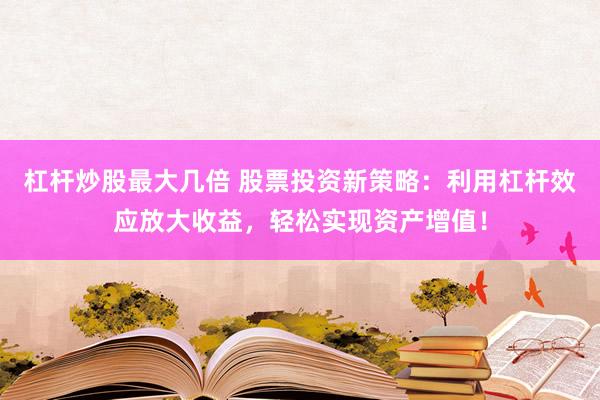 杠杆炒股最大几倍 股票投资新策略：利用杠杆效应放大收益，轻松实现资产增值！