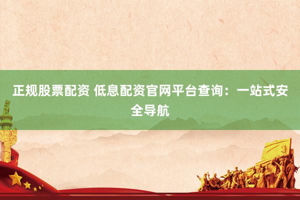 正规股票配资 低息配资官网平台查询：一站式安全导航