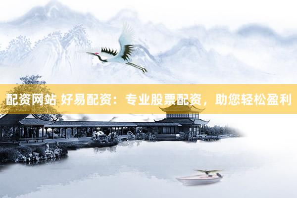 配资网站 好易配资：专业股票配资，助您轻松盈利