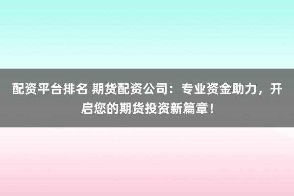 配资平台排名 期货配资公司：专业资金助力，开启您的期货投资新篇章！