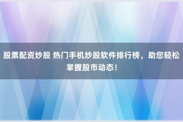 股票配资炒股 热门手机炒股软件排行榜，助您轻松掌握股市动态！