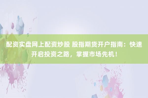 配资实盘网上配资炒股 股指期货开户指南：快速开启投资之路，掌握市场先机！