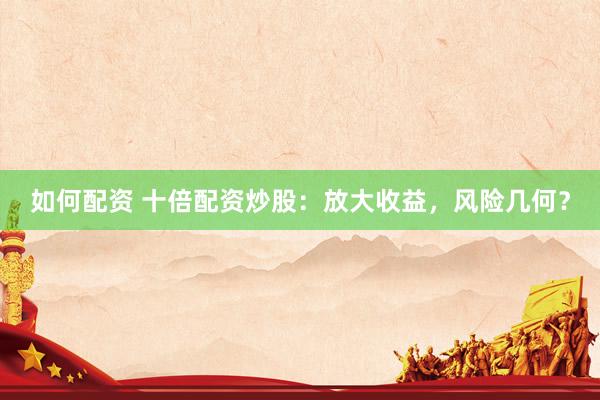 如何配资 十倍配资炒股：放大收益，风险几何？