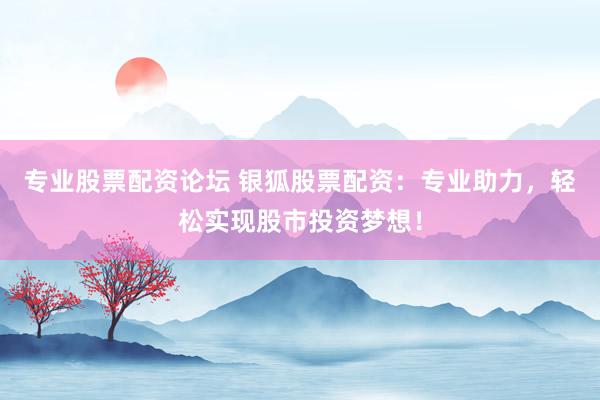 专业股票配资论坛 银狐股票配资：专业助力，轻松实现股市投资梦想！