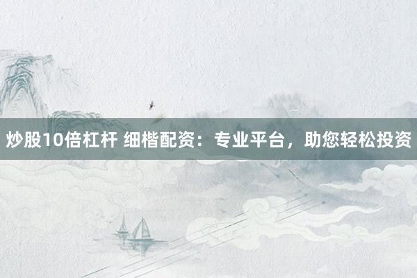 炒股10倍杠杆 细楷配资：专业平台，助您轻松投资