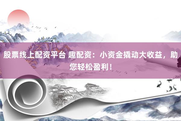 股票线上配资平台 趣配资：小资金撬动大收益，助您轻松盈利！