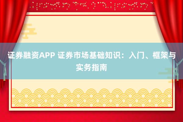 证券融资APP 证券市场基础知识：入门、框架与实务指南