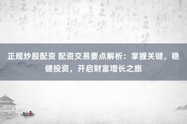 正规炒股配资 配资交易要点解析：掌握关键，稳健投资，开启财富增长之旅