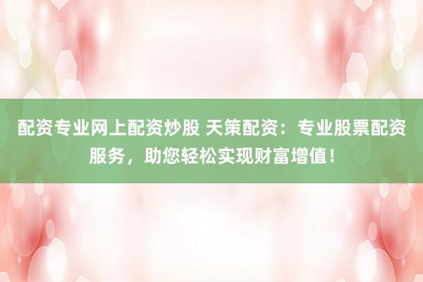 配资专业网上配资炒股 天策配资：专业股票配资服务，助您轻松实现财富增值！