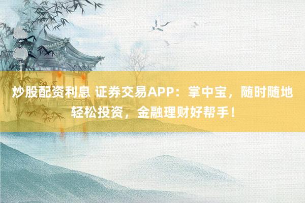 炒股配资利息 证券交易APP：掌中宝，随时随地轻松投资，金融理财好帮手！