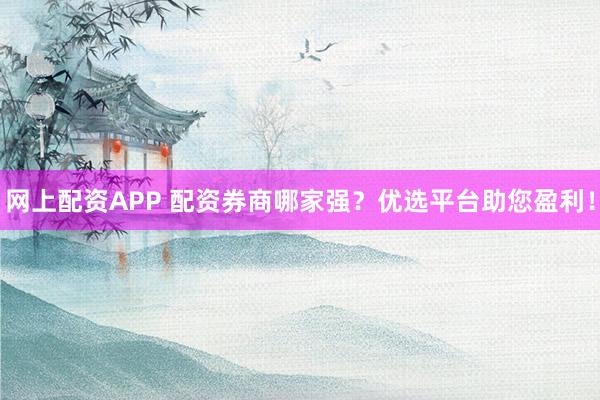 网上配资APP 配资券商哪家强？优选平台助您盈利！