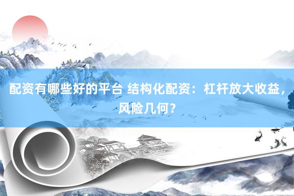 配资有哪些好的平台 结构化配资：杠杆放大收益，风险几何？