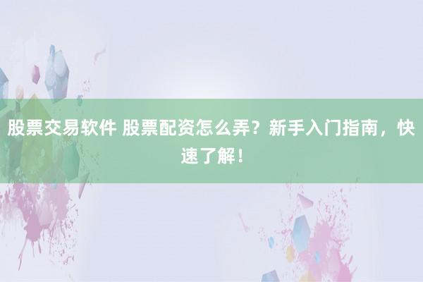 股票交易软件 股票配资怎么弄？新手入门指南，快速了解！