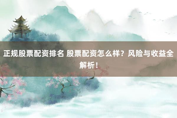 正规股票配资排名 股票配资怎么样？风险与收益全解析！