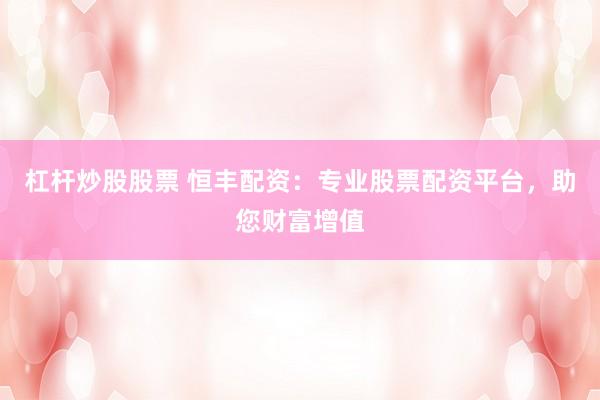 杠杆炒股股票 恒丰配资：专业股票配资平台，助您财富增值